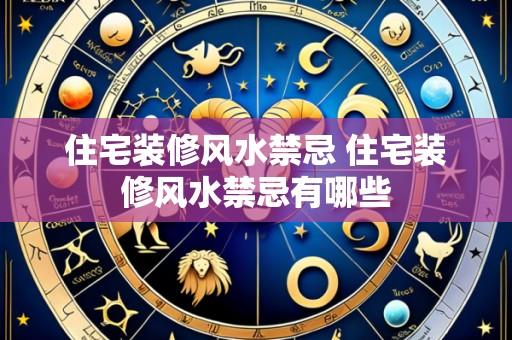住宅装修风水禁忌 住宅装修风水禁忌有哪些