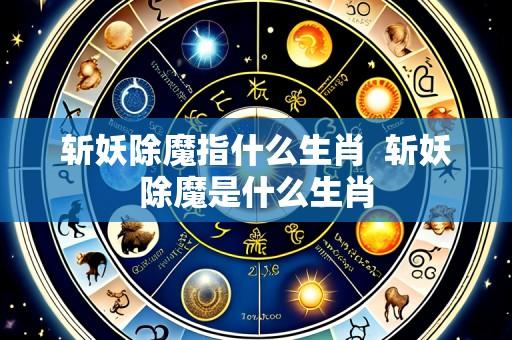 斩妖除魔指什么生肖  斩妖除魔是什么生肖