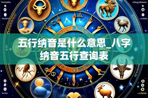 五行纳音是什么意思_八字纳音五行查询表