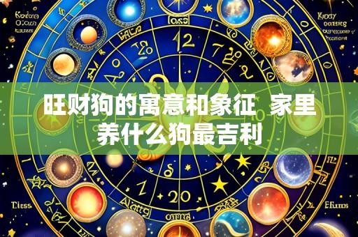 旺财狗的寓意和象征 家里养什么狗最吉利