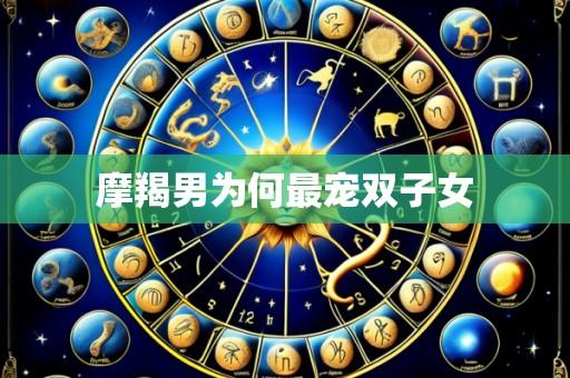 摩羯男为何最宠双子女