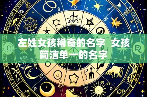左姓女孩稀奇的名字 女孩简洁单一的名字