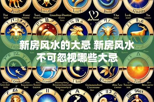 新房风水的大忌 新房风水不可忽视哪些大忌