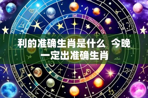 利的准确生肖是什么  今晚一定出准确生肖