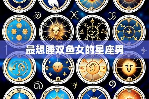 最想睡双鱼女的星座男