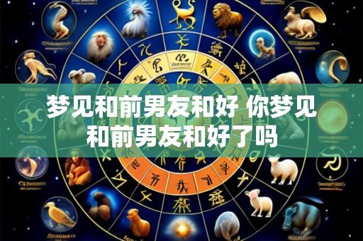 梦见和前男友和好 你梦见和前男友和好了吗