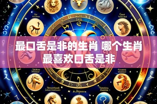 最口舌是非的生肖 哪个生肖最喜欢口舌是非