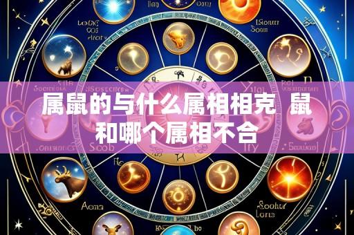 属鼠的与什么属相相克  鼠和哪个属相不合