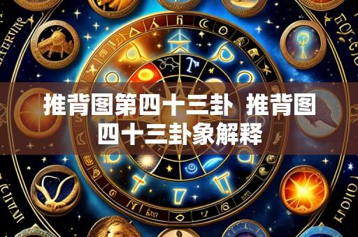 推背图第四十三卦  推背图四十三卦象解释