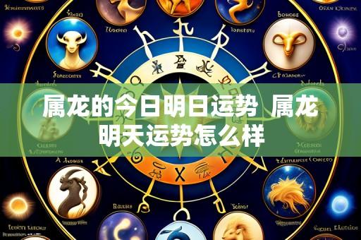 属龙的今日明日运势 属龙明天运势怎么样