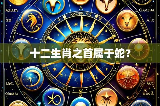 十二生肖之首属于蛇?