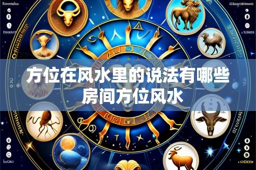 方位在风水里的说法有哪些 房间方位风水