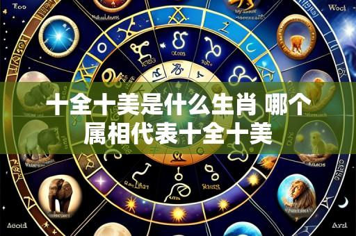 十全十美是什么生肖 哪个属相代表十全十美