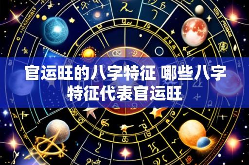 官运旺的八字特征 哪些八字特征代表官运旺