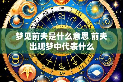 梦见前夫是什么意思 前夫出现梦中代表什么