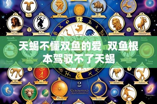 天蝎不懂双鱼的爱 双鱼根本驾驭不了天蝎