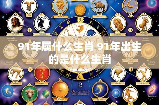 91年属什么生肖 91年出生的是什么生肖