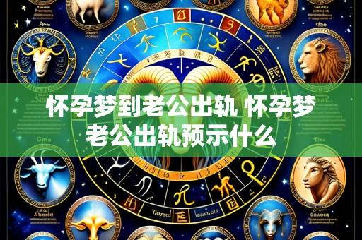 怀孕梦到老公出轨 怀孕梦老公出轨预示什么