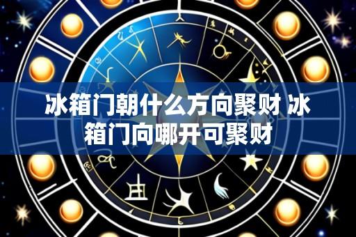 冰箱门朝什么方向聚财 冰箱门向哪开可聚财