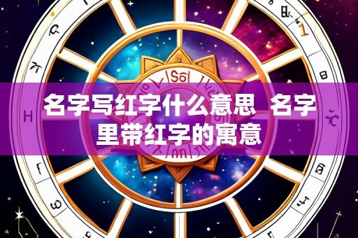 名字写红字什么意思 名字里带红字的寓意