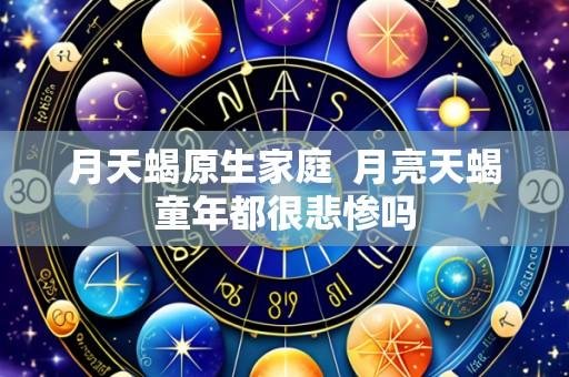 月天蝎原生家庭 月亮天蝎童年都很悲惨吗
