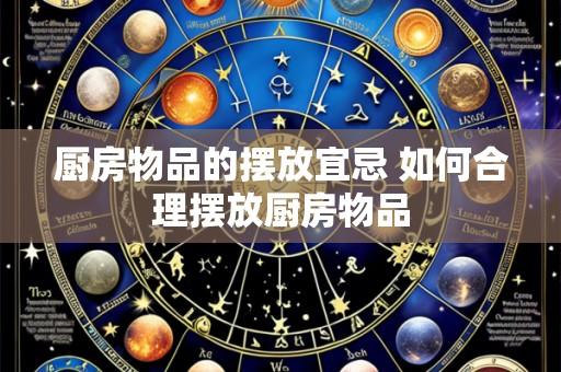 厨房物品的摆放宜忌 如何合理摆放厨房物品