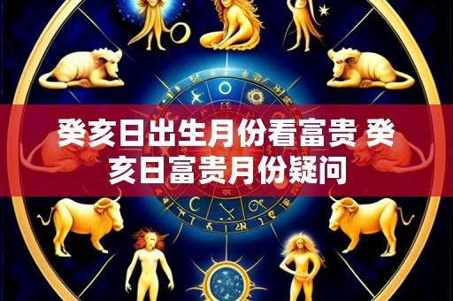 癸亥日出生月份看富贵 癸亥日富贵月份疑问