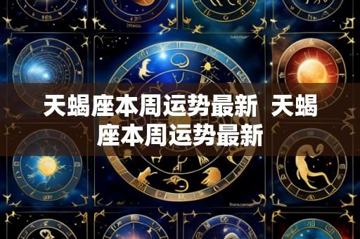 天蝎座本周运势最新  天蝎座本周运势最新