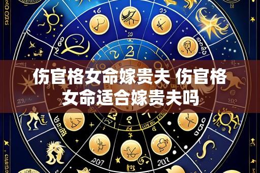 伤官格女命嫁贵夫 伤官格女命适合嫁贵夫吗