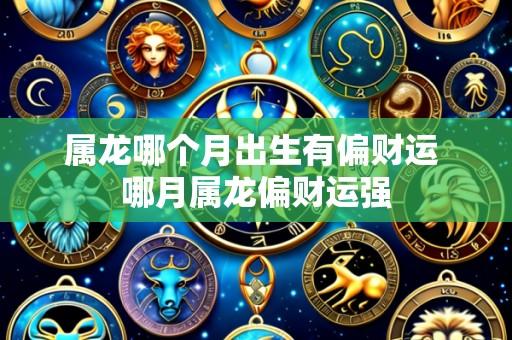 属龙哪个月出生有偏财运 哪月属龙偏财运强