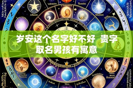 岁安这个名字好不好 贵字取名男孩有寓意