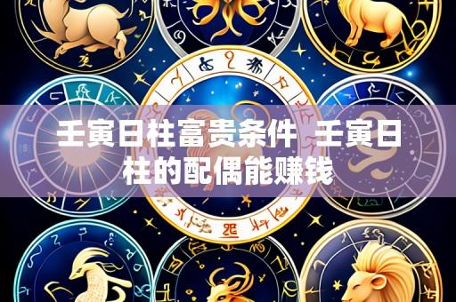 壬寅日柱富贵条件  壬寅日柱的配偶能赚钱