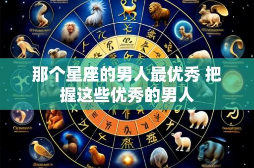 那个星座的男人最优秀 把握这些优秀的男人