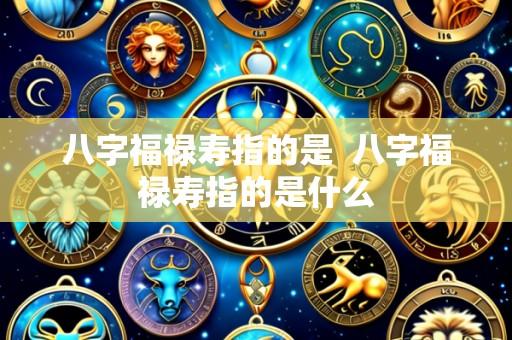 八字福禄寿指的是 八字福禄寿指的是什么