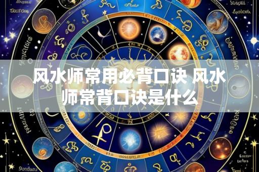风水师常用必背口诀 风水师常背口诀是什么