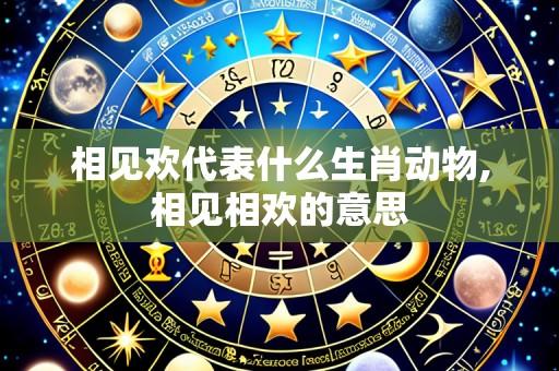 相见欢代表什么生肖动物,相见相欢的意思