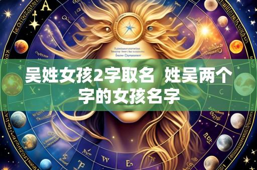 吴姓女孩2字取名 姓吴两个字的女孩名字