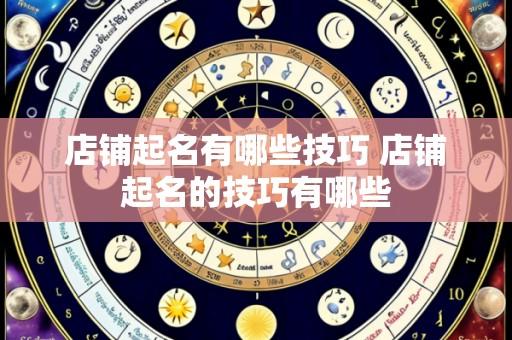 店铺起名有哪些技巧 店铺起名的技巧有哪些