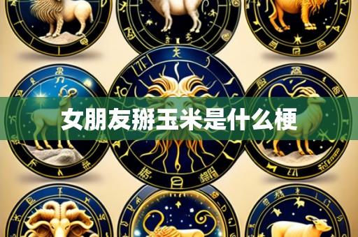 女朋友掰玉米是什么梗