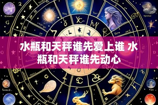 水瓶和天秤谁先爱上谁 水瓶和天秤谁先动心