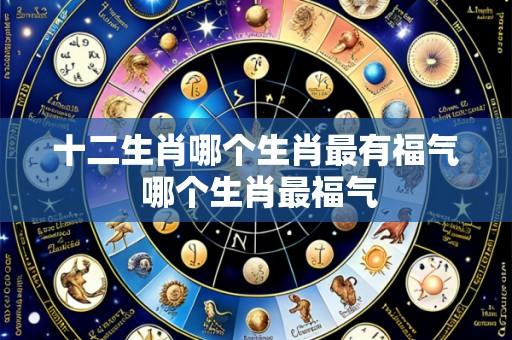 十二生肖哪个生肖最有福气 哪个生肖最福气