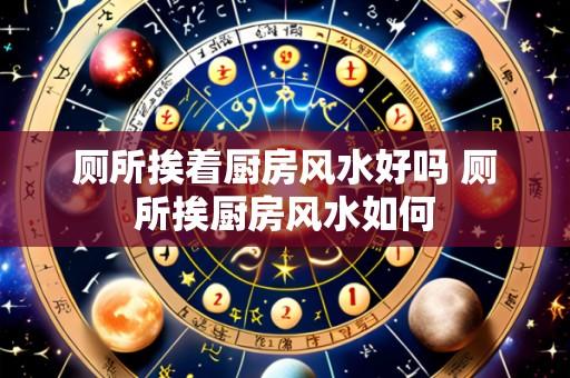 厕所挨着厨房风水好吗 厕所挨厨房风水如何