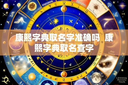 康熙字典取名字准确吗  康熙字典取名查字