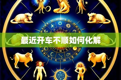 最近开车不顺如何化解