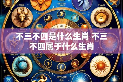 不三不四是什么生肖 不三不四属于什么生肖