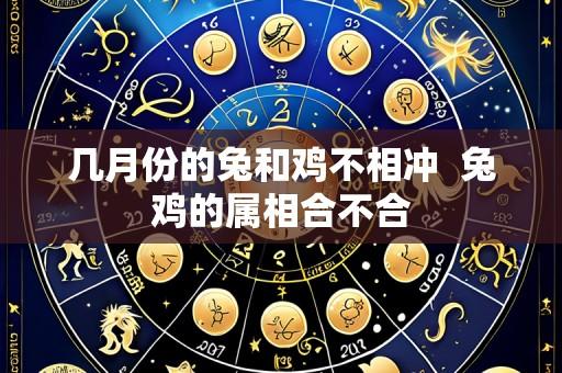 几月份的兔和鸡不相冲  兔鸡的属相合不合