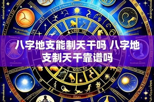八字地支能制天干吗 八字地支制天干靠谱吗