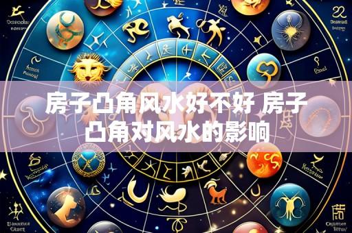房子凸角风水好不好 房子凸角对风水的影响