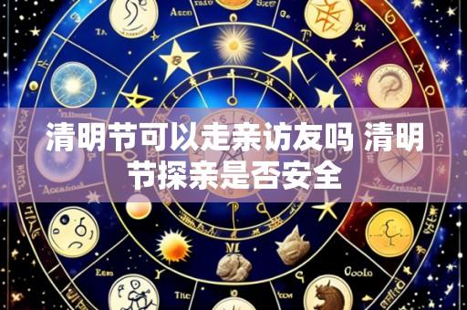 清明节可以走亲访友吗 清明节探亲是否安全