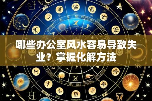 哪些办公室风水容易导致失业？掌握化解方法
